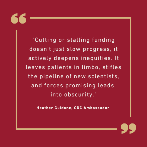 Cutting or stalling funding doesn't just slow progress—it actively deepens inequities. It leaves patients in limbo, stifles the pipeline of new scientists, and forces promising leads into obscurity."